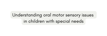 Understanding oral motor sensory issues in children with special needs